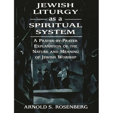 Jewish Liturgy as a Spiritual System: A Prayer-By-Prayer Explanation of the Nature and Meaning of Jewish Worship