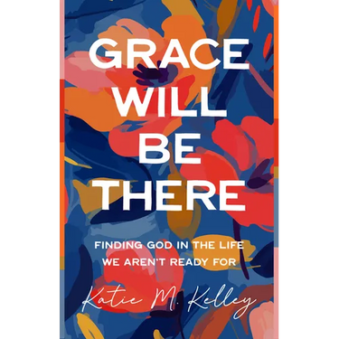 Grace Will Be There: Finding God in the Life We Aren't Ready for