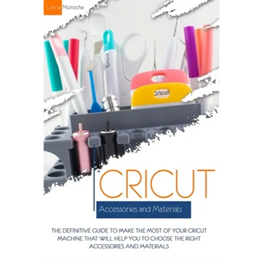 Cricut Accessories and Materials: The definitive guide to making the most of your Cricut machine by using the right accessories and materials