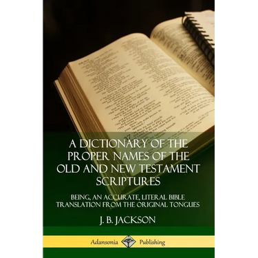 A Dictionary of the Proper Names of the Old and New Testament Scriptures: Being, an Accurate, Literal Bible Translation from the Original Tongues