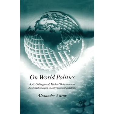 On World Politics: R.G. Collingwood, Michael Oakeshott and Neotraditionalism in International Relations