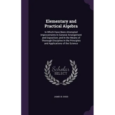 Elementary and Practical Algebra: In Which Have Been Attempted Improvements In General Arrangement and Exposition; and In the Means of Thorough Discip