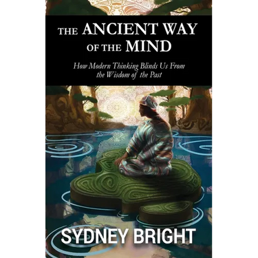 The Ancient Way of the Mind: How Modern Thinking Blinds Us From the Wisdom of the Past