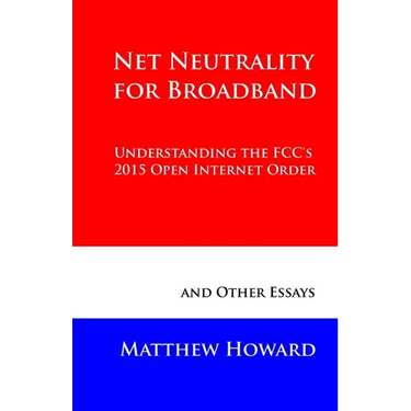Net Neutrality for Broadband: Understanding the FCC's 2015 Open Internet Order and Other Essays