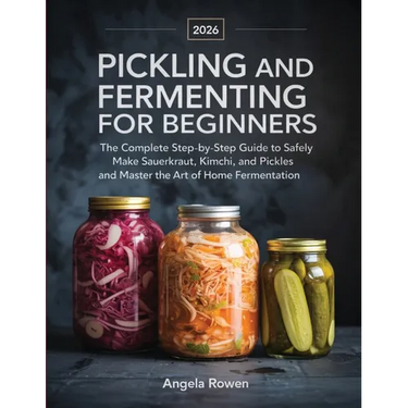 Pickling and Fermenting for Beginners: The Complete Step-by-Step Guide to Safely Make Sauerkraut, Kimchi, and Pickles and Master the Art of Home Ferme