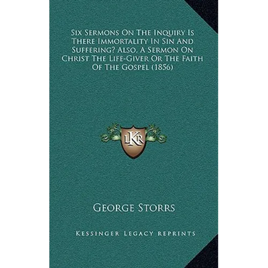 Six Sermons On The Inquiry Is There Immortality In Sin And Suffering? Also, A Sermon On Christ The Life-Giver Or The Faith Of The Gospel (1856)