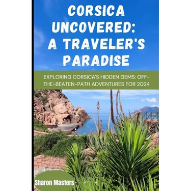 Corsica Uncovered: A Traveler's Paradise: Exploring Corsica's Hidden Gems: Off-the-Beaten-Path Adventures for 2024