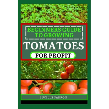 Beginners Guide to Tomatoes for Profit: Nature's Artistry Unveiled: A Comprehensive Guide to Tomatoes from Seed to Harvest