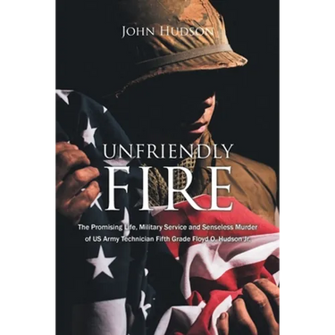 Unfriendly Fire: The Promising Life, Military Service and Senseless Murder of US Army Technician Fifth Grade Floyd O. Hudson Jr.