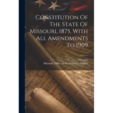 Constitution Of The State Of Missouri, 1875, With All Amendments To 1909