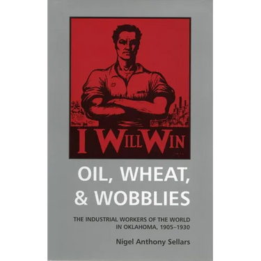 Oil, Wheat, & Wobblies: The Industrial Workers of the World in Oklahoma, 1905-1930