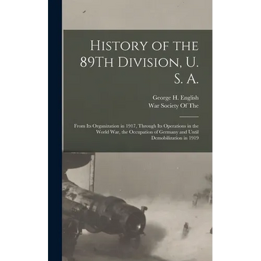 History of the 89Th Division, U. S. A.: From Its Organization in 1917, Through Its Operations in the World War, the Occupation of Germany and Until De