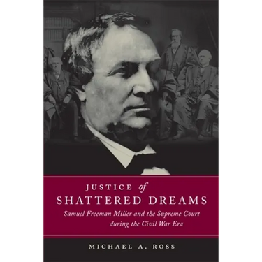 Justice of Shattered Dreams: Samuel Freeman Miller and the Supreme Court During the Civil War Era