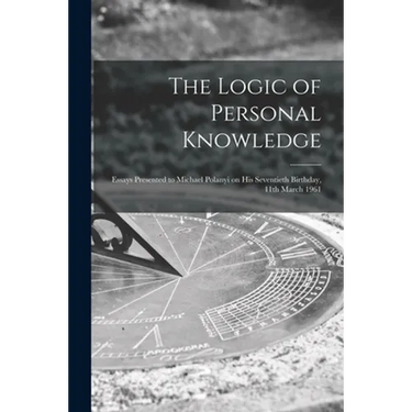 The Logic of Personal Knowledge: Essays Presented to Michael Polanyi on His Seventieth Birthday, 11th March 1961