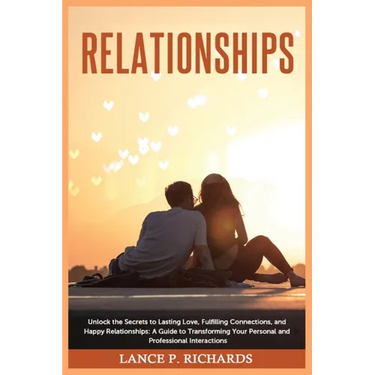 Relationships: Unlock the Secrets to Lasting Love, Fulfilling Connections, and Happy Relationships: A Guide to Transforming Your Personal and Professi