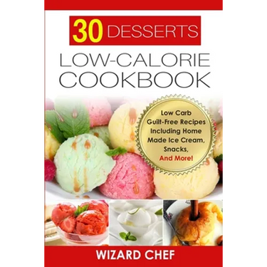30 Desserts Low-Calorie Cookbook: Low Carb Guilt-Free Recipes Including Home Made Ice Cream, Snacks, And More!