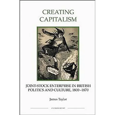 Creating Capitalism: Joint-Stock Enterprise in British Politics and Culture, 1800-1870