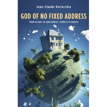 God of No Fixed Address: From Altars to Sanctuaries, Temples to Houses
