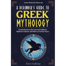 A Beginner's Guide to Greek Mythology: An Introduction to the Gods and Goddesses, Mythical Creatures, and Muses of Ancient Greece
