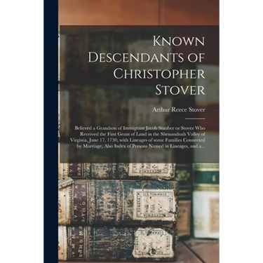 Known Descendants of Christopher Stover: Believed a Grandson of Immigrant Jacob Stauber or Stover Who Received the First Grant of Land in the Shenando