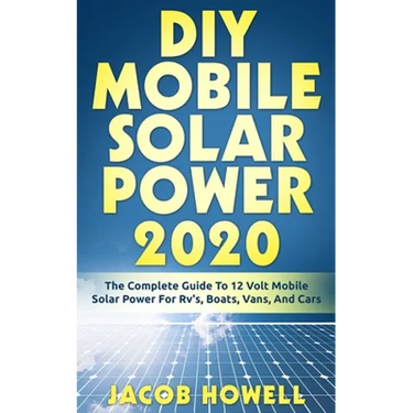 DIY Mobile Solar Power 2020: The Complete Guide To 12 Volt Mobile Solar Power For Rv's, Boats, Vans, And Cars