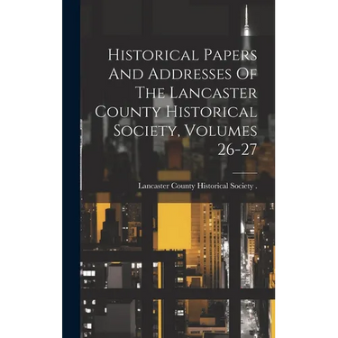 Historical Papers And Addresses Of The Lancaster County Historical Society, Volumes 26-27