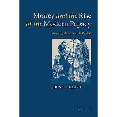 Money and the Rise of the Modern Papacy: Financing the Vatican, 1850 1950