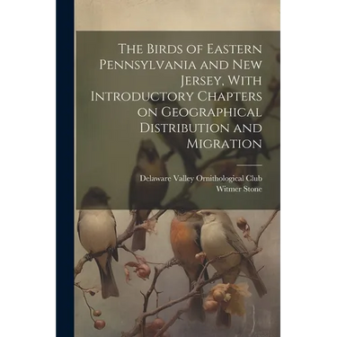 The Birds of Eastern Pennsylvania and New Jersey, With Introductory Chapters on Geographical Distribution and Migration