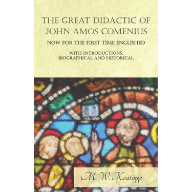 The Great Didactic of John Amos Comenius, Now for the First Time Englished - With Introductions, Biographical and Historical