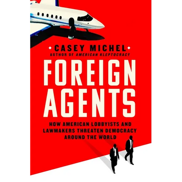 Foreign Agents: How American Lobbyists and Lawmakers Threaten Democracy Around the World