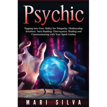 Psychic: Tapping into Your Ability for Telepathy, Mediumship, Intuition, Aura Reading, Clairvoyance, Healing and Communicating with Your Spirit Guides