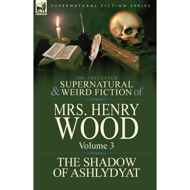 The Collected Supernatural and Weird Fiction of Mrs Henry Wood: Volume 3-'The Shadow of Ashlydyat'