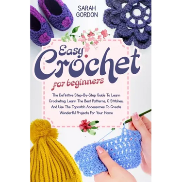 Easy Crochet For Beginners: The Definitive Step-By-Step Guide To Learn Crocheting. Learn The Best Patterns, C Stitches, And Use The Topnotch Acces