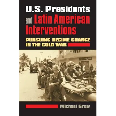 U.S. Presidents and Latin American Interventions: Pursuing Regime Change in the Cold War