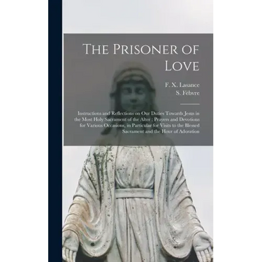 The Prisoner of Love: Instructions and Reflections on Our Duties Towards Jesus in the Most Holy Sacrament of the Alter; Prayers and Devotion