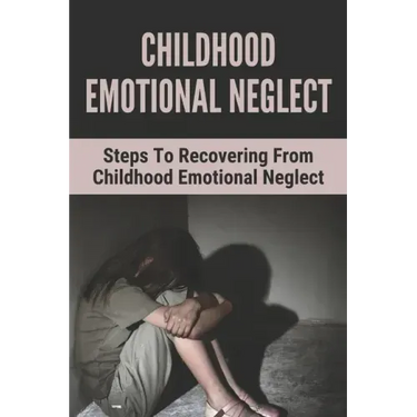 Childhood Emotional Neglect: Steps To Recovering From Childhood Emotional Neglect: Mental And Emotional Well Being
