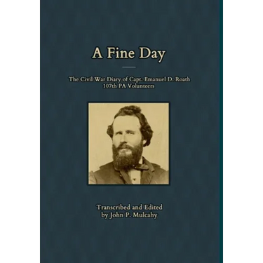 A Fine Day - The Civil War Diary of Captain Emanuel D. Roath, 107th PA Volunteers, 1864