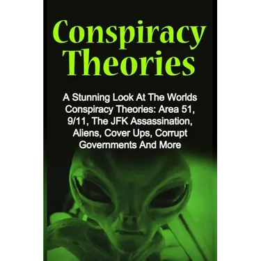Conspiracy Theories: A Stunning Look At The Worlds Conspiracy Theories: Area 51, 9/11, The JFK Assassination, Aliens, Cover Ups, Corrupt Go