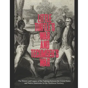 Little Turtle's War and Tecumseh's War: The History and Legacy of the Fighting between the United States and Native Americans for the Northwest Territ