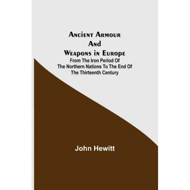 Ancient Armour and Weapons in Europe; From the Iron Period of the Northern Nations to the End of the Thirteenth Century
