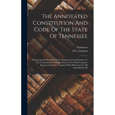 The Annotated Constitution And Code Of The State Of Tennessee: Embracing All Decisions Of The Supreme Court Pertinent To The Constitution Or Statutes