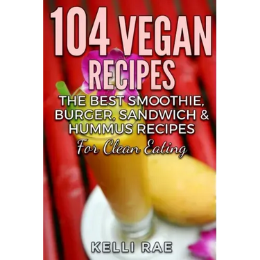 104 Vegan Recipes: The Best Smoothie, Burger, Sandwich & Hummus Recipes for Clean Eating