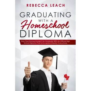 Graduating With A Homeschool Diploma: How Your Homeschooler Can Graduate With An Official High School Diploma That Is Accepted (Nearly) Everywhere