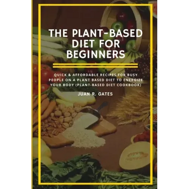 The Plant-Based Diet For Beginners: Quick & Affordable Recipes For Busy People on a Plant Based Diet to Energize your Body (Plant-Based Diet Cookbook)