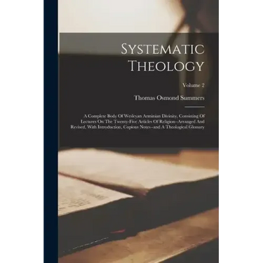 Systematic Theology: A Complete Body Of Wesleyan Arminian Divinity, Consisting Of Lectures On The Twenty-five Articles Of Religion--arrange