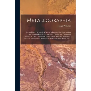 Metallographia: or, an History of Metals. Wherein is Declared the Signs of Ores and Minerals Both Before and After Digging, the Causes