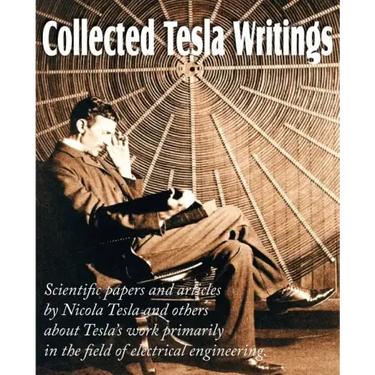 Collected Tesla Writings; Scientific Papers and Articles by Tesla and Others about Tesla's Work Primarily in the Field of Electrical Engineering