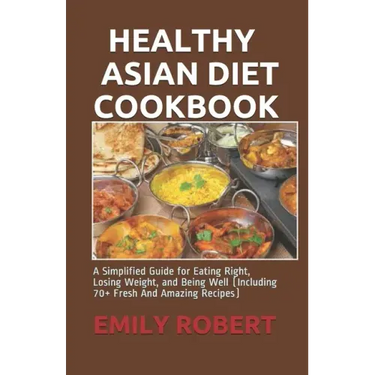 Healthy Asian Diet Cookbook: A Simplified Guide for Eating Right, Losing Weight, and Being Well (Including 70+ Fresh And Amazing Recipes)