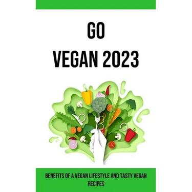 Go Vegan 2023: Benefits of a Vegan Lifestyle and Tasty Vegan Recipes