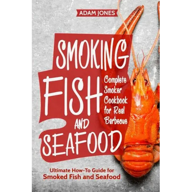 Smoking Fish and Seafood: Complete Smoker Cookbook for Real Barbecue, Ultimate How-To Guide for Smoked Fish and Seafood